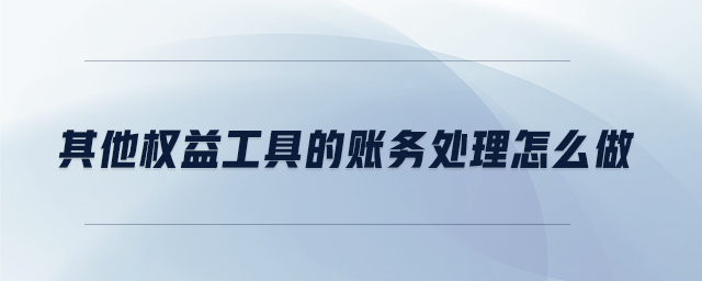 其他權(quán)益工具的賬務(wù)處理怎么做 其他權(quán)益工具的賬務(wù)處理怎么做