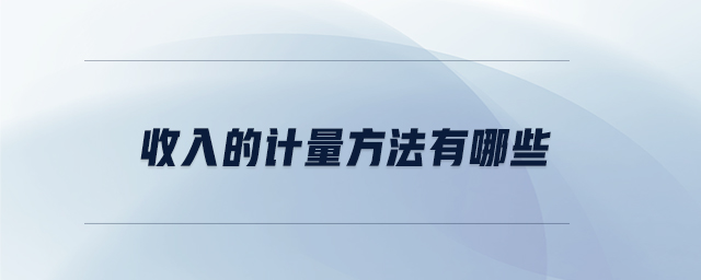 收入的計量方法有哪些 收入的計量方法有哪些