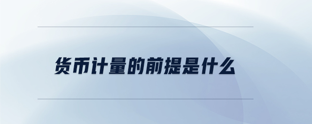 貨幣計(jì)量的前提是什么 貨幣計(jì)量的前提是什么