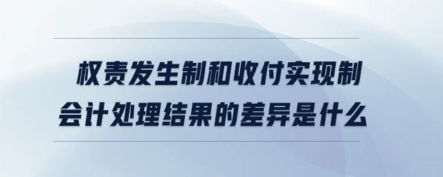 權責發(fā)生制和收付實現(xiàn)制會計處理結果的差異是什么 權責發(fā)生制和收付實現(xiàn)制會計處理結果的差異是什么