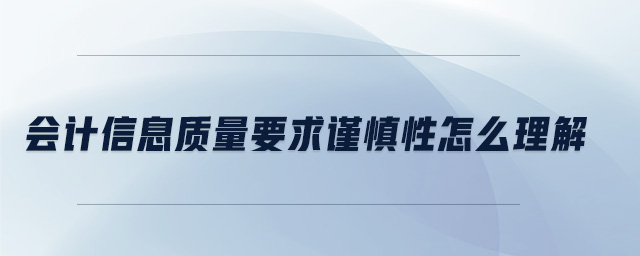 會計信息質(zhì)量要求謹慎性怎么理解 會計信息質(zhì)量要求謹慎性怎么理解
