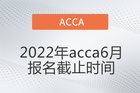2022年acca6月報(bào)名截止時(shí)間是哪天