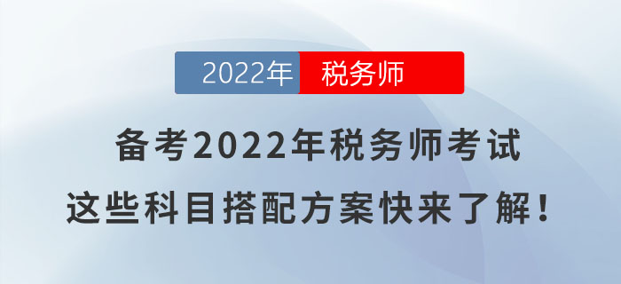 備考2022年稅務(wù)師考試，這些科目搭配方案快來(lái)了解！