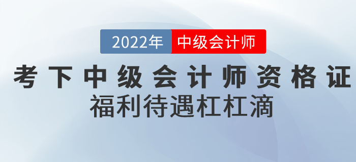 2022年考下中級(jí)會(huì)計(jì)師資格證，福利待遇杠杠滴！