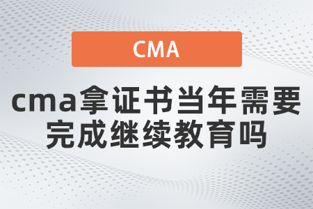 cma拿證書當年需要完成繼續(xù)教育嗎 cma拿證書當年需要完成繼續(xù)教育嗎