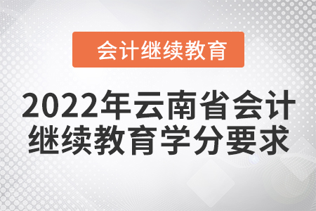 2022年云南省會計繼續(xù)教育學分要求 2022年云南省會計繼續(xù)教育學分要求