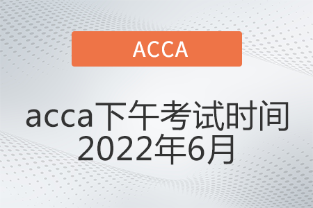 acca下午考試時(shí)間2022年6月是幾點(diǎn)