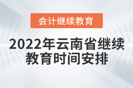 2022年云南省會(huì)計(jì)繼續(xù)教育時(shí)間安排 2022年云南省會(huì)計(jì)繼續(xù)教育時(shí)間安排