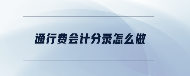 通行費(fèi)會(huì)計(jì)分錄怎么做 通行費(fèi)會(huì)計(jì)分錄怎么做