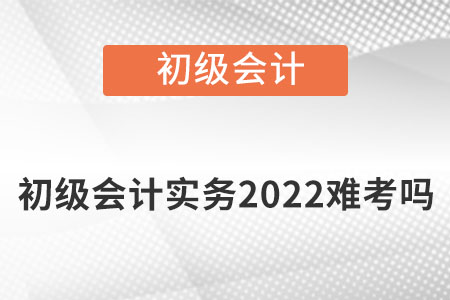 初級會計實務(wù)2022難考嗎？