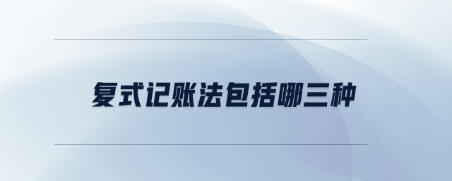 復(fù)式記賬法包括哪三種 復(fù)式記賬法包括哪三種