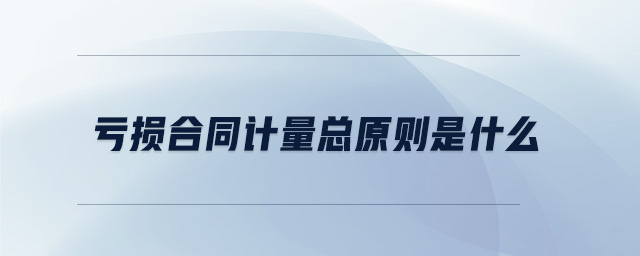 虧損合同計量總原則是什么 虧損合同計量總原則是什么