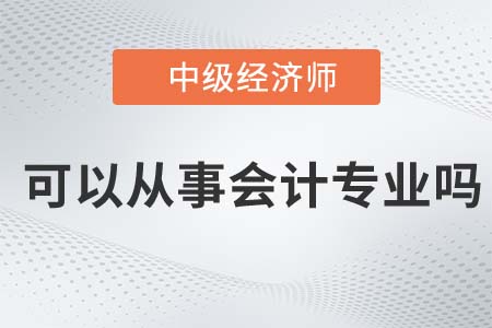 中級(jí)經(jīng)濟(jì)師可以從事會(huì)計(jì)工作嗎 中級(jí)經(jīng)濟(jì)師可以從事會(huì)計(jì)工作嗎