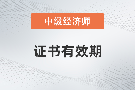 中級(jí)經(jīng)濟(jì)師證書有效期幾年 中級(jí)經(jīng)濟(jì)師證書有效期幾年