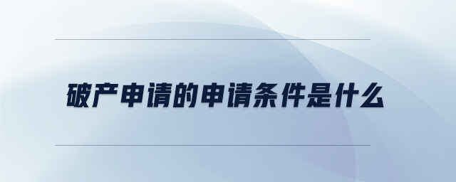 破產(chǎn)申請的申請條件是什么 破產(chǎn)申請的申請條件是什么