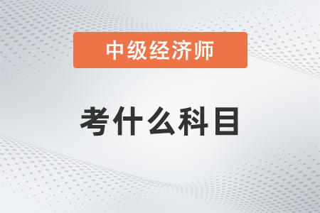 中級經(jīng)濟師需要考哪些科目