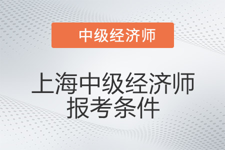 2022年上海中級(jí)經(jīng)濟(jì)師報(bào)考條件有什么 2022年上海中級(jí)經(jīng)濟(jì)師報(bào)考條件有什么