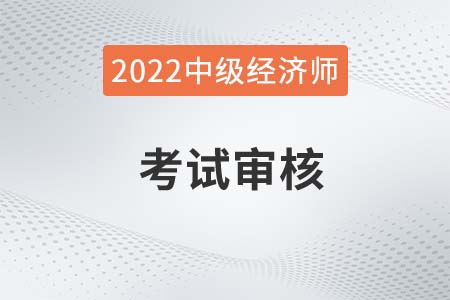 新疆2022年中級經(jīng)濟(jì)師考試報名信息怎么審核？