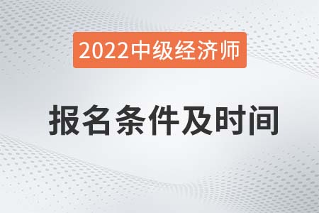 2022中級(jí)經(jīng)濟(jì)師報(bào)名時(shí)間及條件都有什么