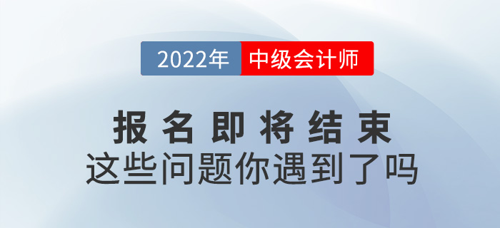 2022中級會計報名即將結(jié)束，你是不是遇到了這些問題？