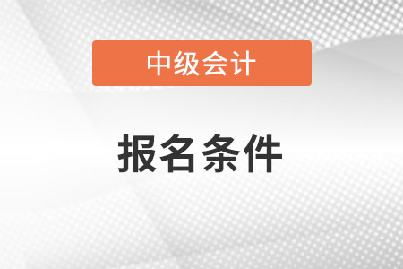 山西省運城中級會計職稱報名條件和要求都是什么？