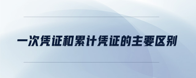 一次憑證和累計憑證的主要區(qū)別 一次憑證和累計憑證的主要區(qū)別