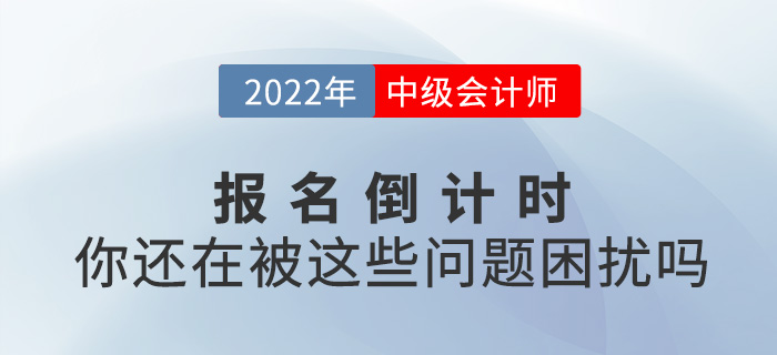 2022中級會計報名進入倒計時，你還在被這些問題困擾嗎？