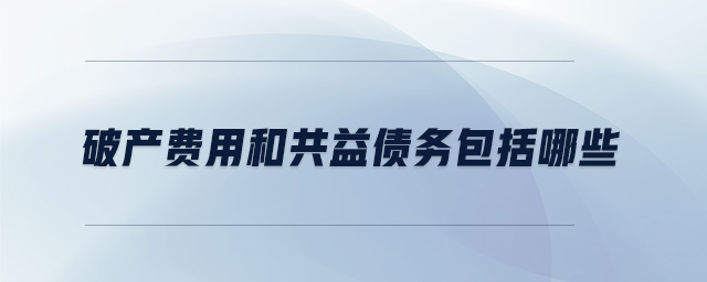 破產(chǎn)費用和共益?zhèn)鶆?wù)包括哪些