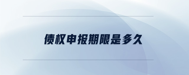 債權(quán)申報(bào)期限是多久 債權(quán)申報(bào)期限是多久