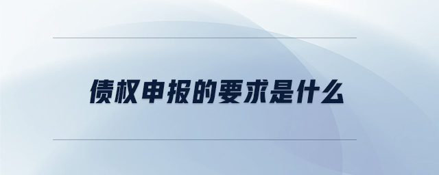 債權(quán)申報(bào)的要求是什么 債權(quán)申報(bào)的要求是什么