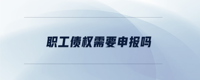 職工債權需要申報嗎 職工債權需要申報嗎