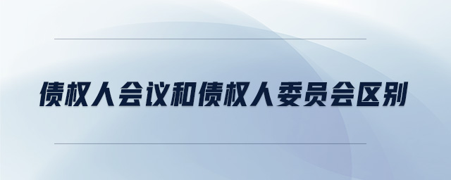 債權(quán)人會議和債權(quán)人委員會區(qū)別