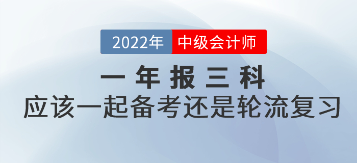 提問：2022年中級會計考試一年報三科，應(yīng)該一起備考還是輪流復(fù)習(xí)？