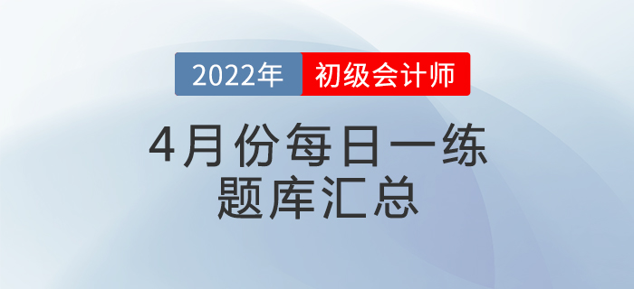 2022年初級(jí)會(huì)計(jì)考試4月份每日一練題庫匯總 2022年初級(jí)會(huì)計(jì)考試4月份每日一練題庫匯總