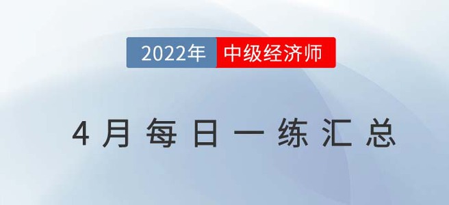 2022年中級(jí)經(jīng)濟(jì)師4月份每日一練匯總 2022年中級(jí)經(jīng)濟(jì)師4月份每日一練匯總