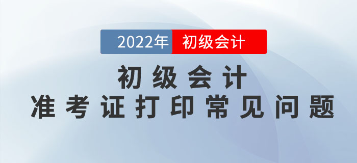 2022年初級會計準考證打印常見問題匯總，請查收！