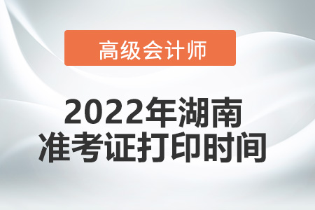 2022年湖南省高級會計師考試準(zhǔn)考證打印時間