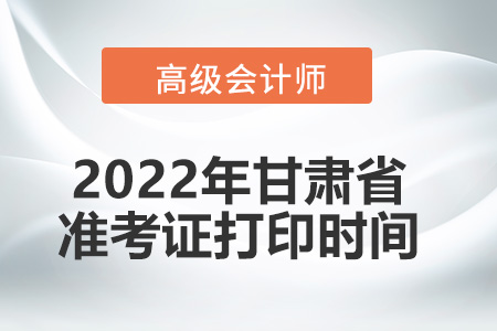 2022年甘肅省高級會計師考試準(zhǔn)考證打印時間
