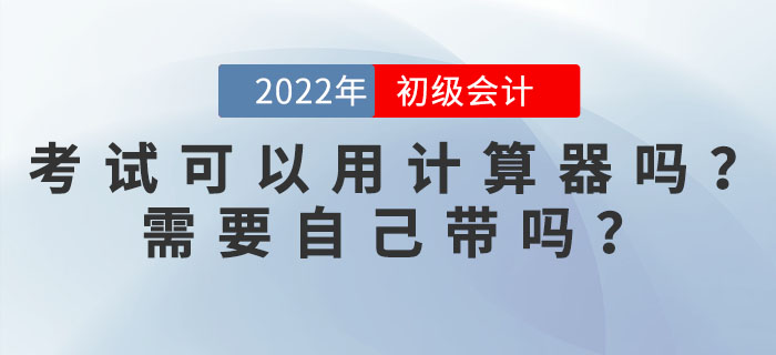 2022年初級會(huì)計(jì)考試可以使用計(jì)算器嗎？需要自己帶嗎？