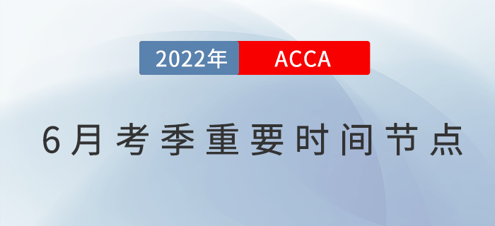 2022年6月ACCA考季重要時(shí)間節(jié)點(diǎn)匯總