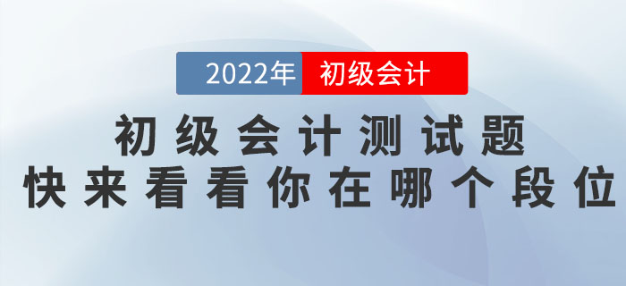 2022年初級(jí)會(huì)計(jì)職稱測(cè)試題，快來(lái)看看你在哪個(gè)段位！
