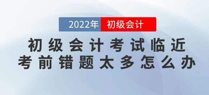 2022年初級會計考試臨近，考前錯題太多怎么辦？