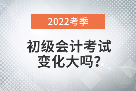 2022年初級會計考試變化大嗎？如何學(xué)習(xí)？