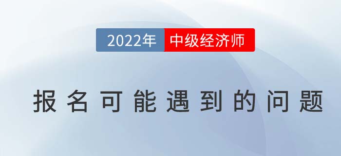 報名答疑：2022年中級經(jīng)濟師考試報名可能遇到的問題！