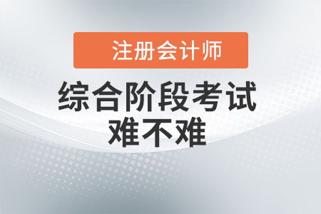 注冊(cè)會(huì)計(jì)師綜合階段考試難不難？看此文你就知道了！