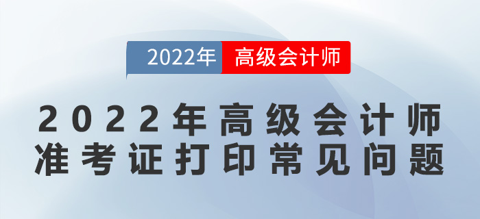 2022年高級(jí)會(huì)計(jì)師準(zhǔn)考證打印常見問題
