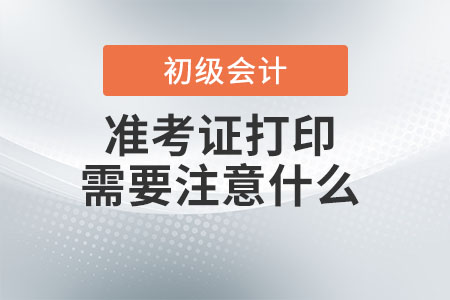 初級會計(jì)師準(zhǔn)考證打印需要注意什么？
