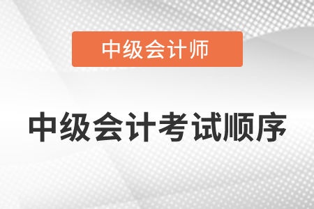 中級(jí)會(huì)計(jì)考試順序是怎么安排的？