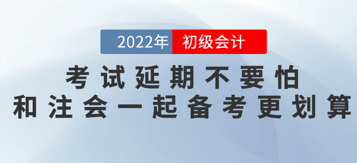 2022年初級會計考試延期不要怕，和注會一起備考更劃算！