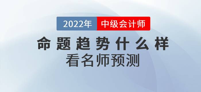 2022年中級(jí)會(huì)計(jì)師考試各科目命題趨勢(shì)什么樣？看名師預(yù)測(cè)！